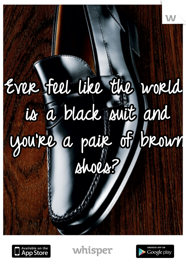 Ever feel like the world is a black suit and you're a pair of brown shoes?