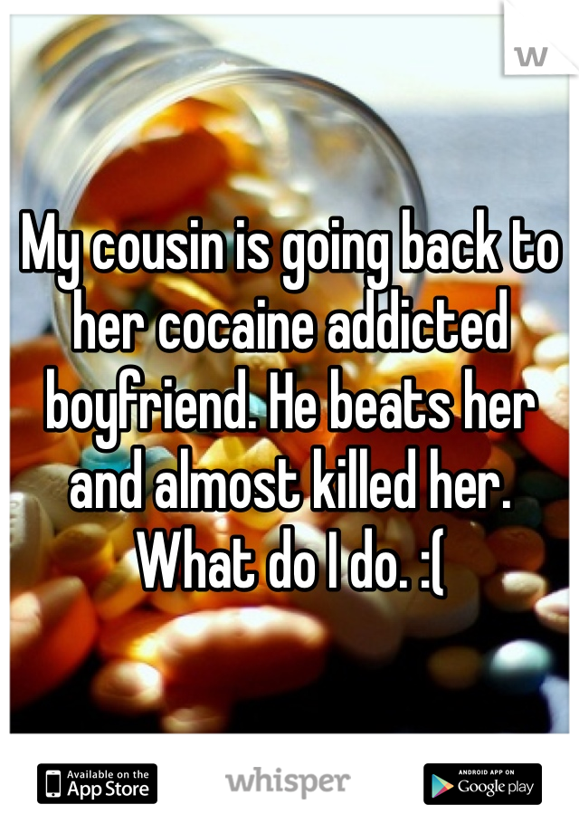 My cousin is going back to her cocaine addicted boyfriend. He beats her and almost killed her. What do I do. :( 