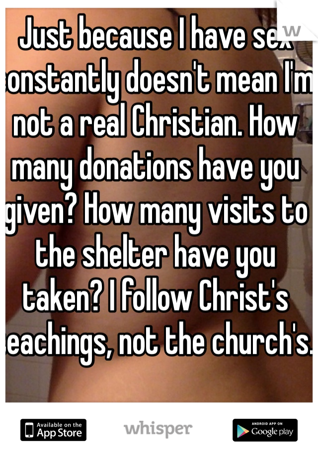 Just because I have sex constantly doesn't mean I'm not a real Christian. How many donations have you given? How many visits to the shelter have you taken? I follow Christ's teachings, not the church's. 