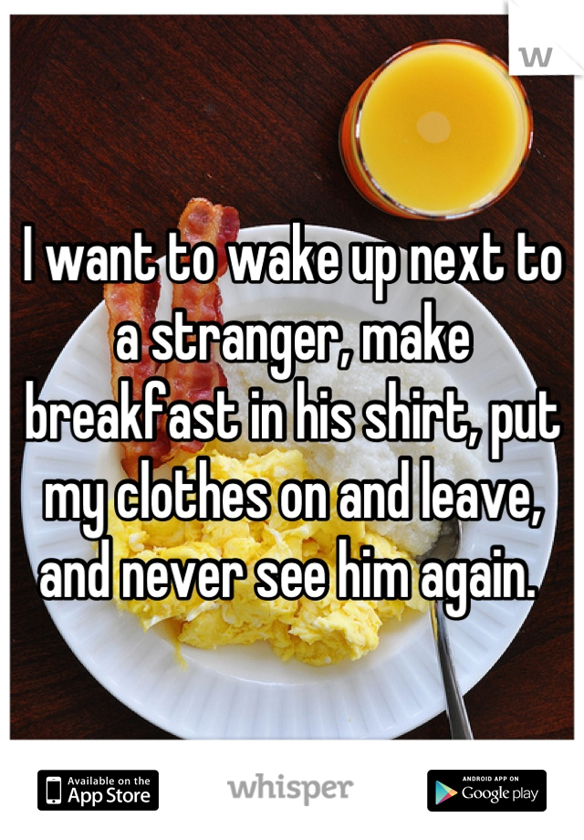I want to wake up next to a stranger, make breakfast in his shirt, put my clothes on and leave, and never see him again. 