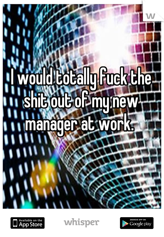 I would totally fuck the shit out of my new manager at work. 