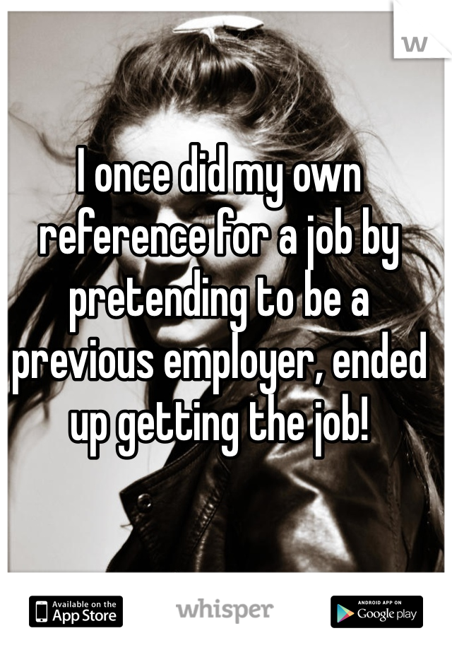 I once did my own reference for a job by pretending to be a previous employer, ended up getting the job! 