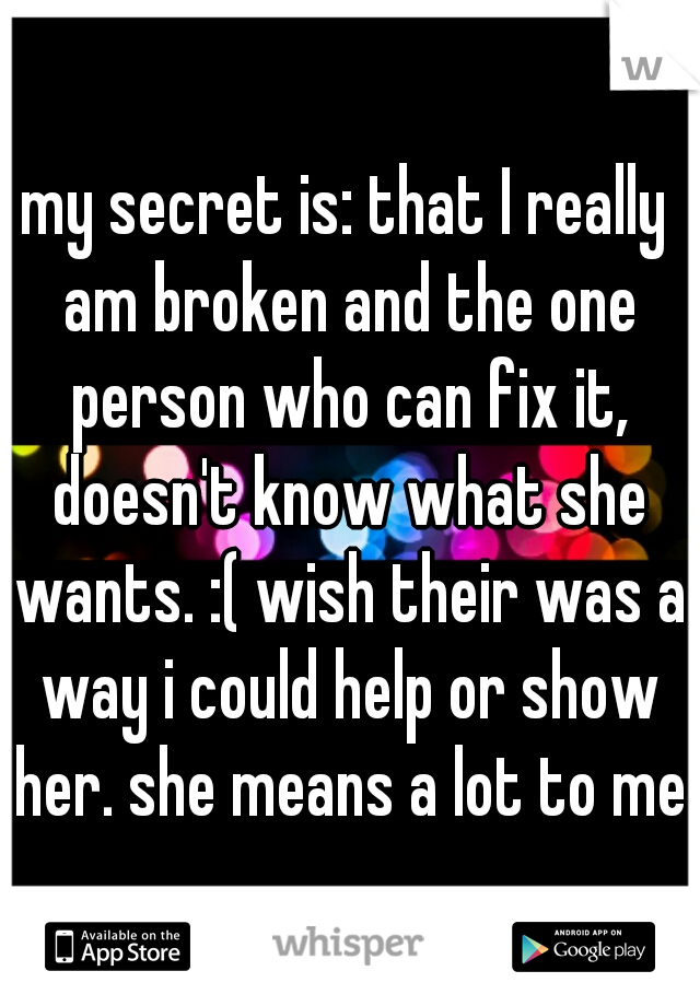my secret is: that I really am broken and the one person who can fix it, doesn't know what she wants. :( wish their was a way i could help or show her. she means a lot to me