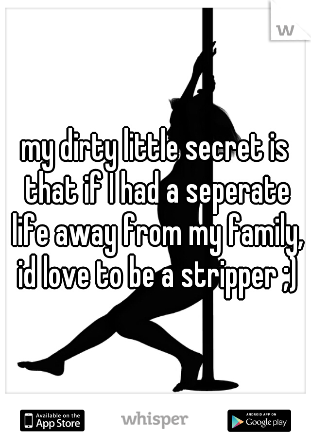 my dirty little secret is that if I had a seperate life away from my family, id love to be a stripper ;)