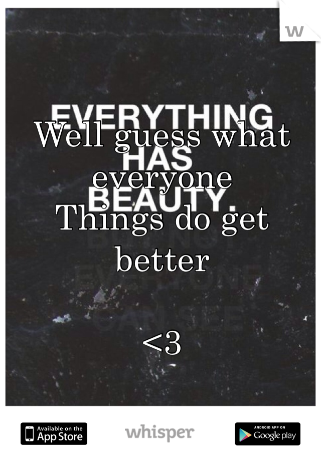 Well guess what everyone
Things do get better

<3