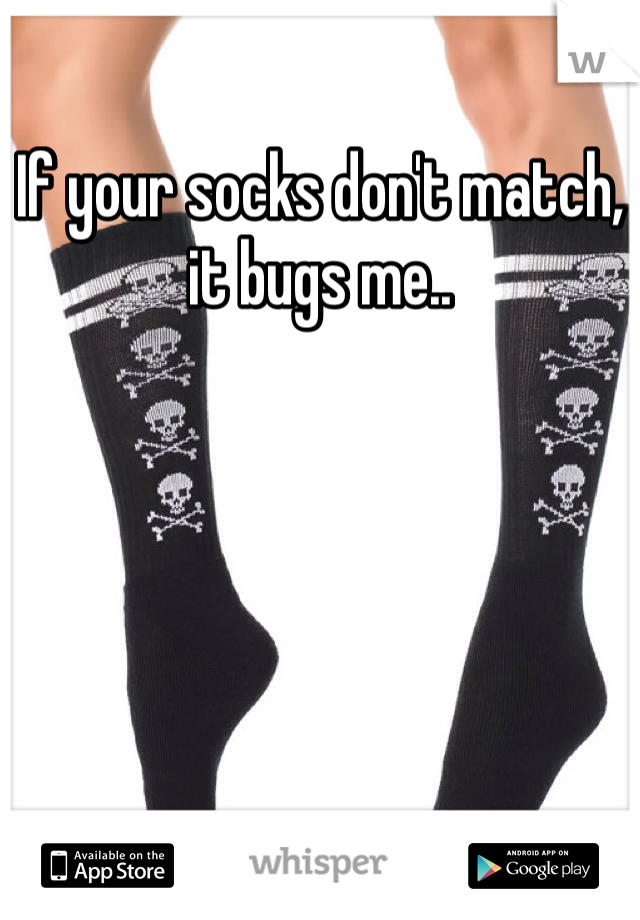 If your socks don't match, it bugs me..