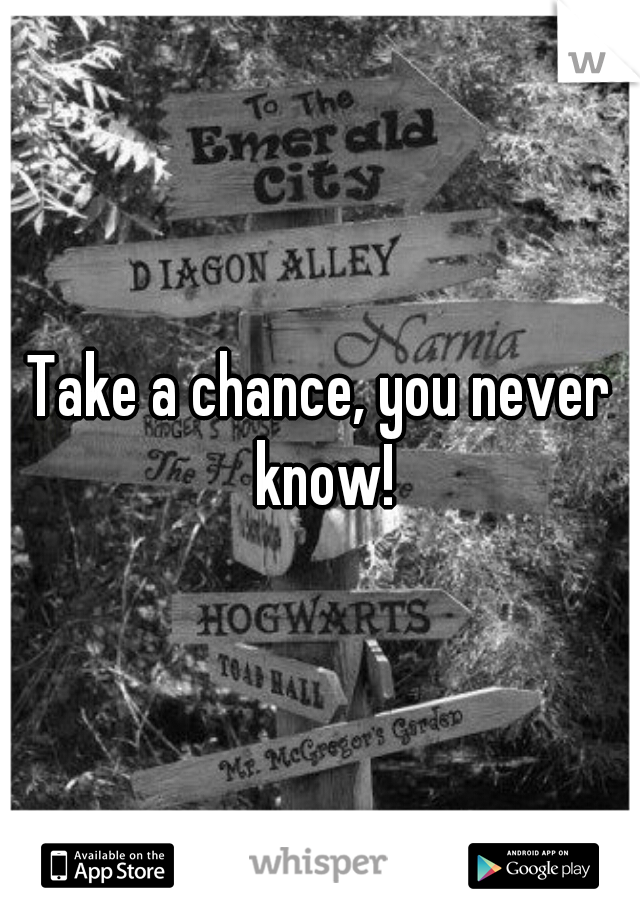 Take a chance, you never know!