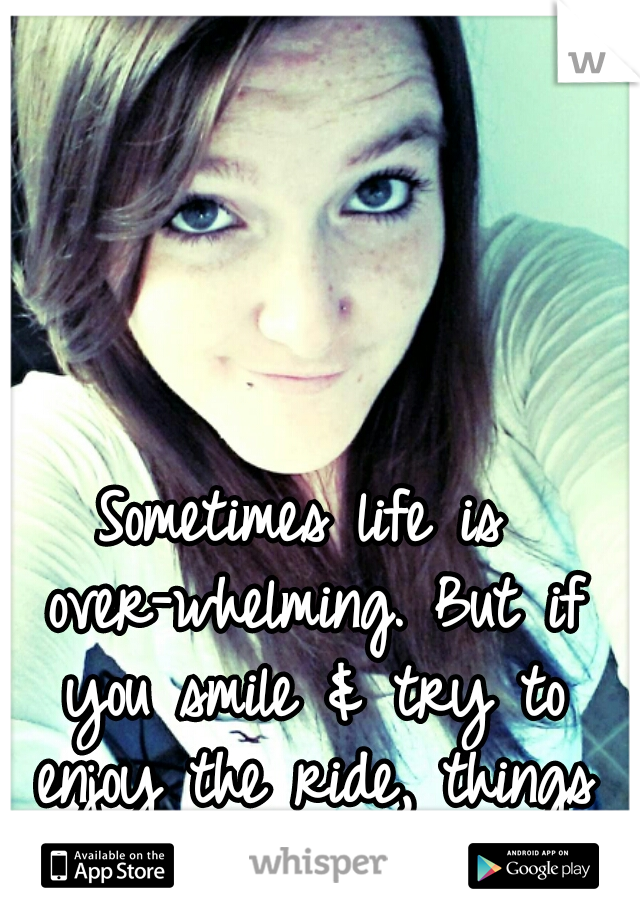 Sometimes life is over-whelming. But if you smile & try to enjoy the ride, things will turn out ohkay.