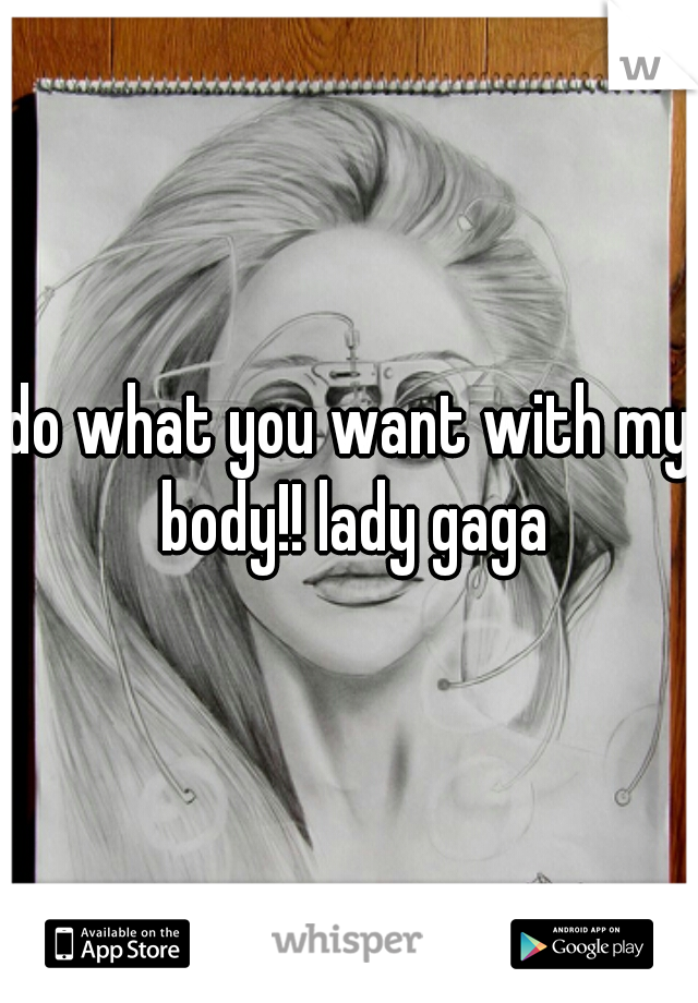 do what you want with my body!! lady gaga
