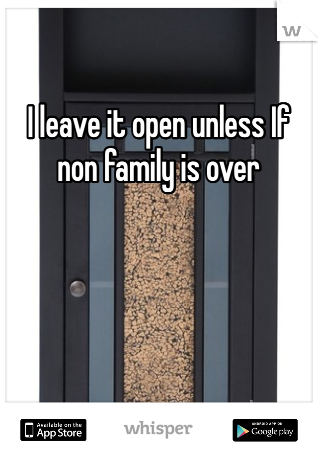 I leave it open unless If non family is over