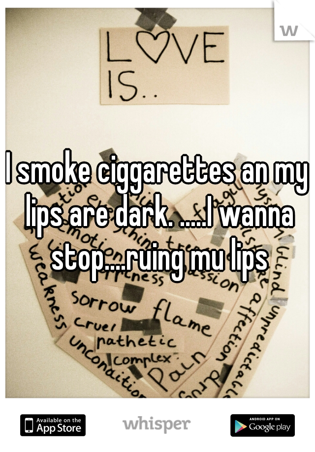 I smoke ciggarettes an my lips are dark. .....I wanna stop....ruing mu lips