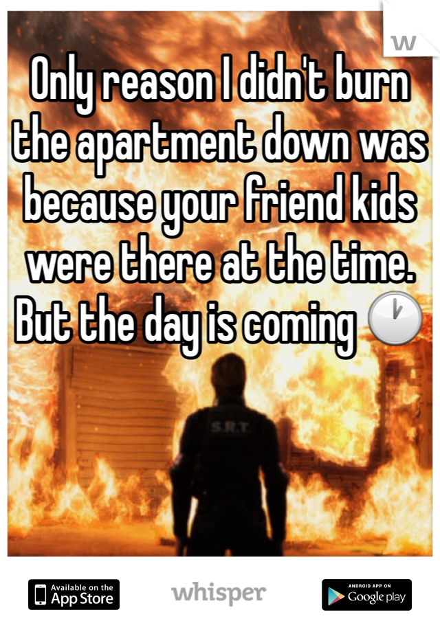 Only reason I didn't burn the apartment down was because your friend kids were there at the time. But the day is coming 🕐