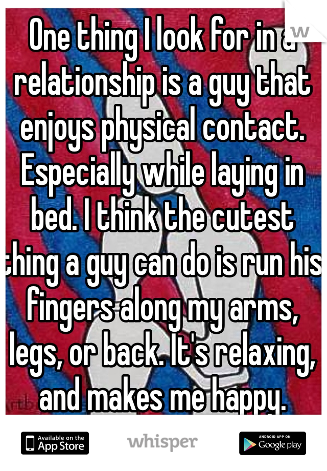 One thing I look for in a relationship is a guy that enjoys physical contact. Especially while laying in bed. I think the cutest thing a guy can do is run his fingers along my arms, legs, or back. It's relaxing, and makes me happy. 