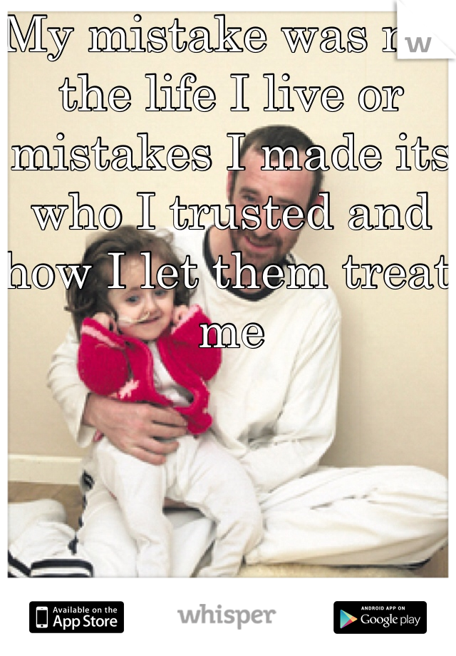 My mistake was not the life I live or mistakes I made its who I trusted and how I let them treat me 