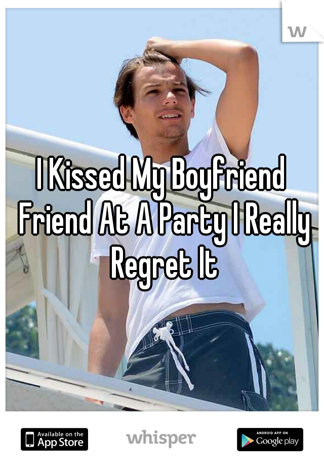 I Kissed My Boyfriend Friend At A Party I Really Regret It