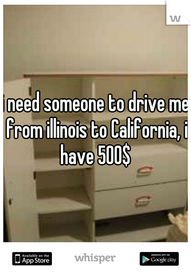 i need someone to drive me from illinois to California, i have 500$ 