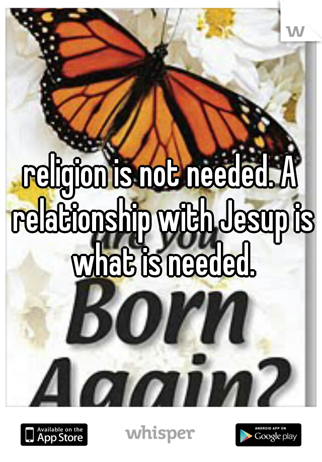 religion is not needed. A relationship with Jesup is what is needed.