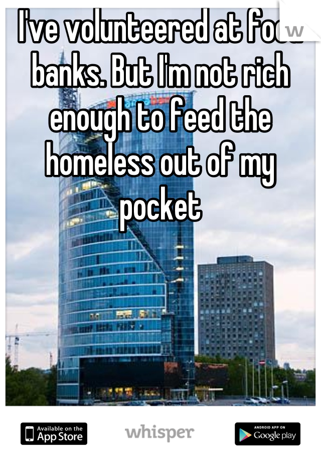 I've volunteered at food banks. But I'm not rich enough to feed the homeless out of my pocket