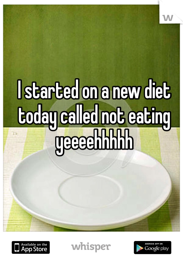 I started on a new diet today called not eating yeeeehhhhh