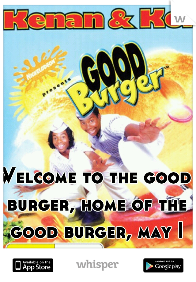 Welcome to the good burger, home of the good burger, may I take your order? 