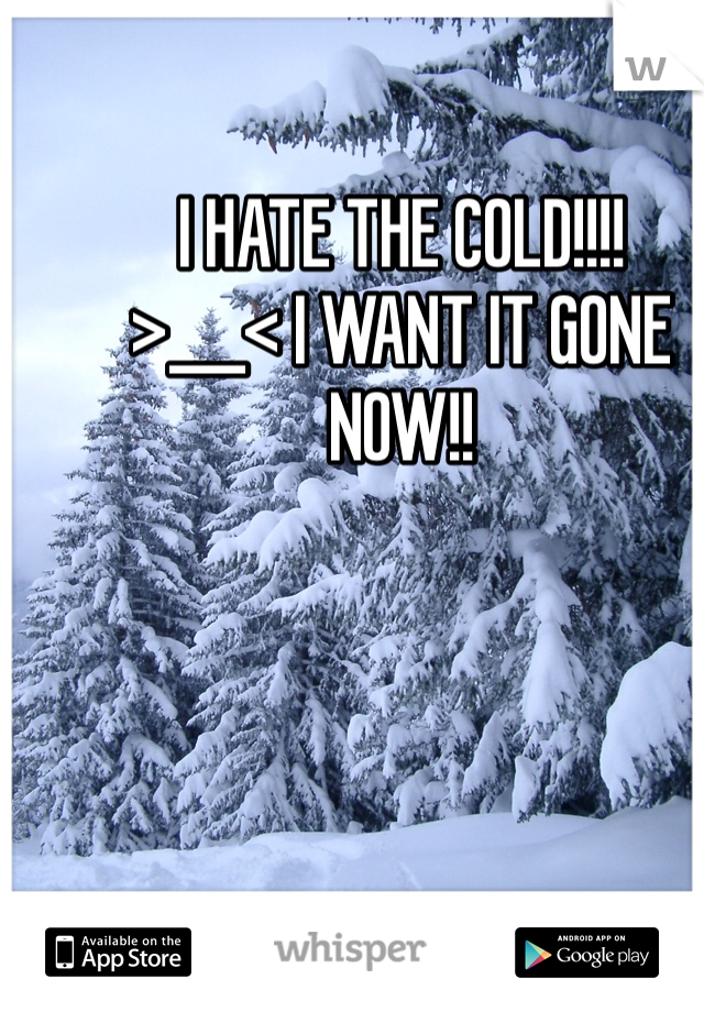 I HATE THE COLD!!!!
>___< I WANT IT GONE NOW!!