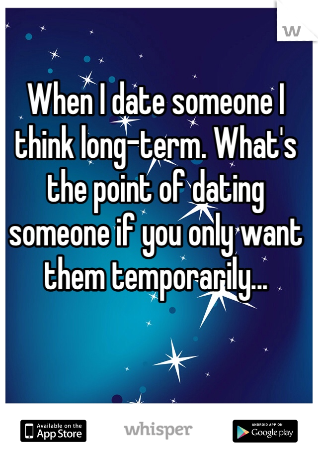 When I date someone I think long-term. What's the point of dating someone if you only want them temporarily...