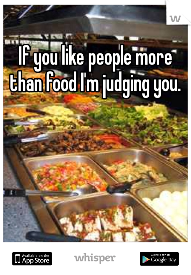 If you like people more than food I'm judging you. 