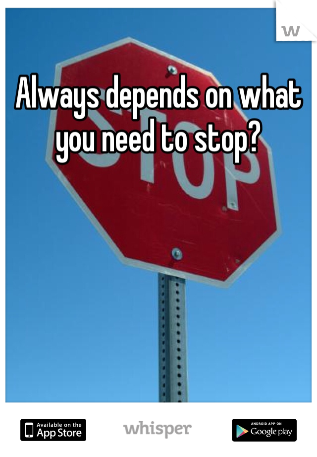 Always depends on what you need to stop?