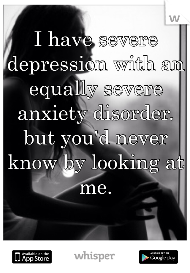 I have severe depression with an equally severe anxiety disorder. but you'd never know by looking at me. 