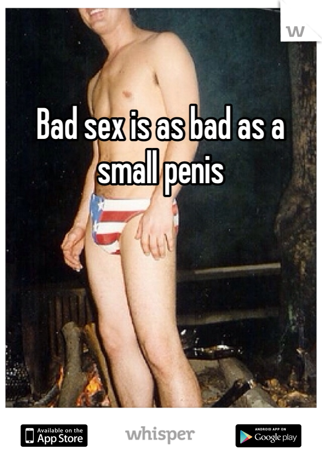 Bad sex is as bad as a small penis 