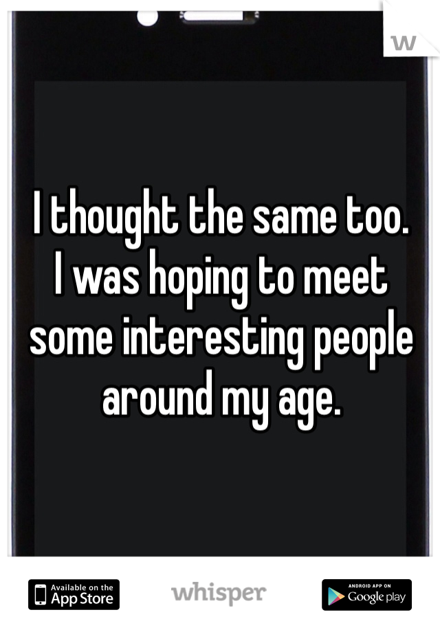 I thought the same too. 
I was hoping to meet some interesting people around my age. 