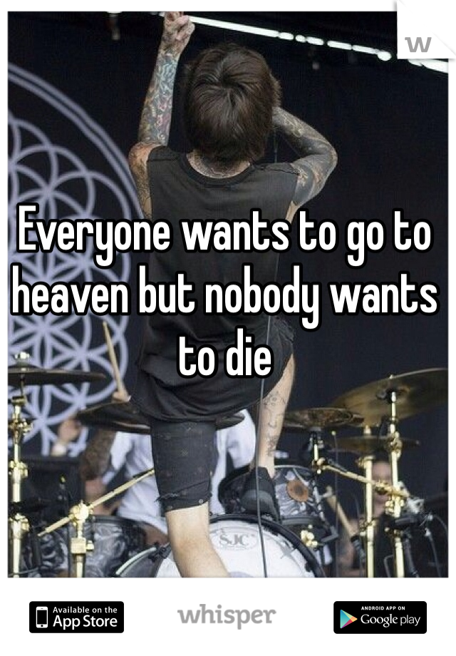 Everyone wants to go to heaven but nobody wants to die 