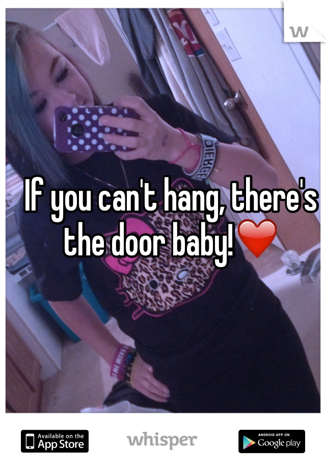 If you can't hang, there's the door baby!❤️