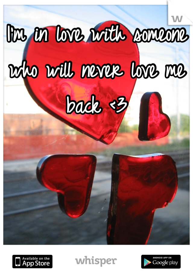 I'm in love with someone who will never love me back <3