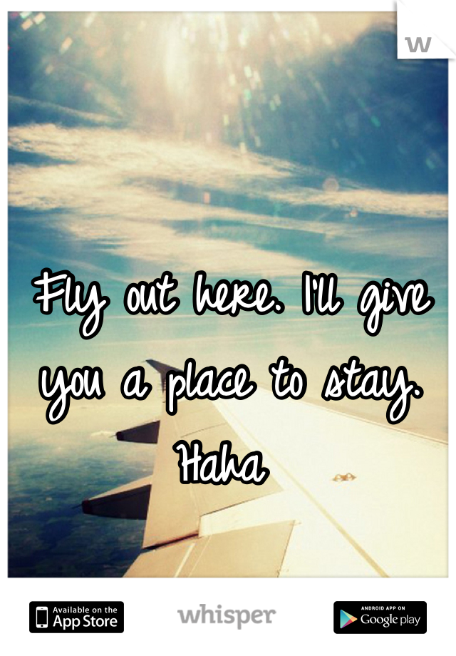 Fly out here. I'll give you a place to stay. Haha 