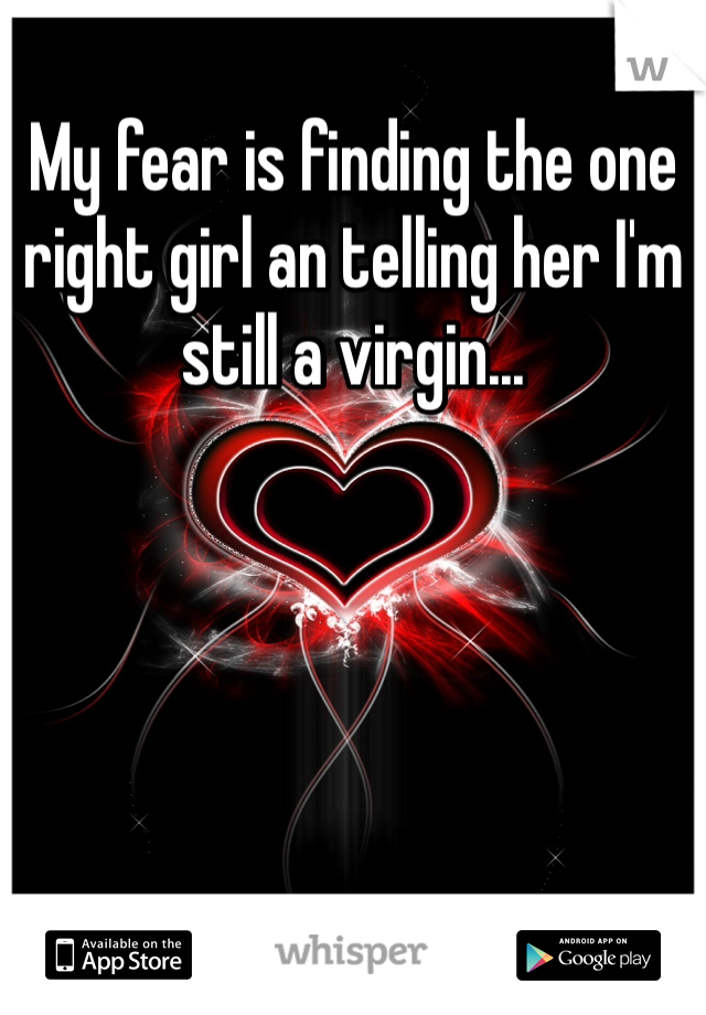 My fear is finding the one right girl an telling her I'm still a virgin...