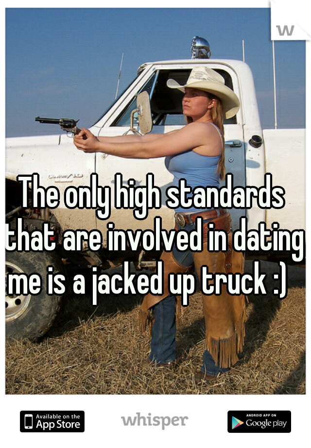 The only high standards that are involved in dating me is a jacked up truck :)  
