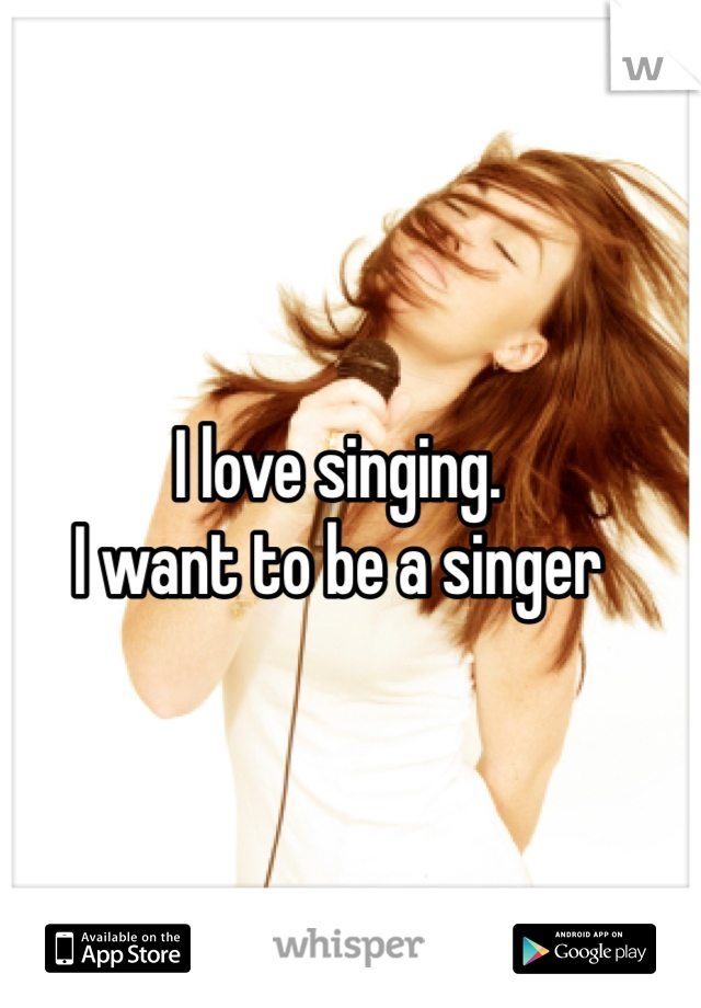I love singing. 
I want to be a singer