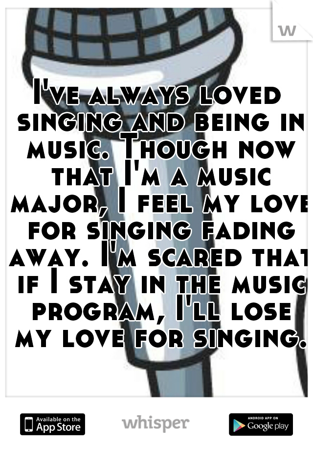 I've always loved singing and being in music. Though now that I'm a music major, I feel my love for singing fading away. I'm scared that if I stay in the music program, I'll lose my love for singing.