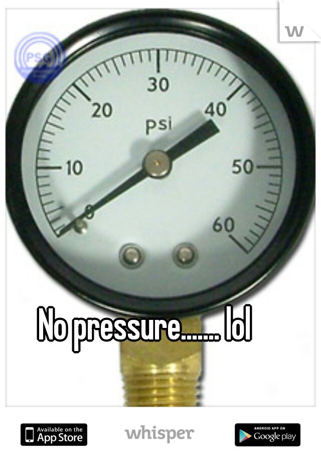 No pressure....... lol