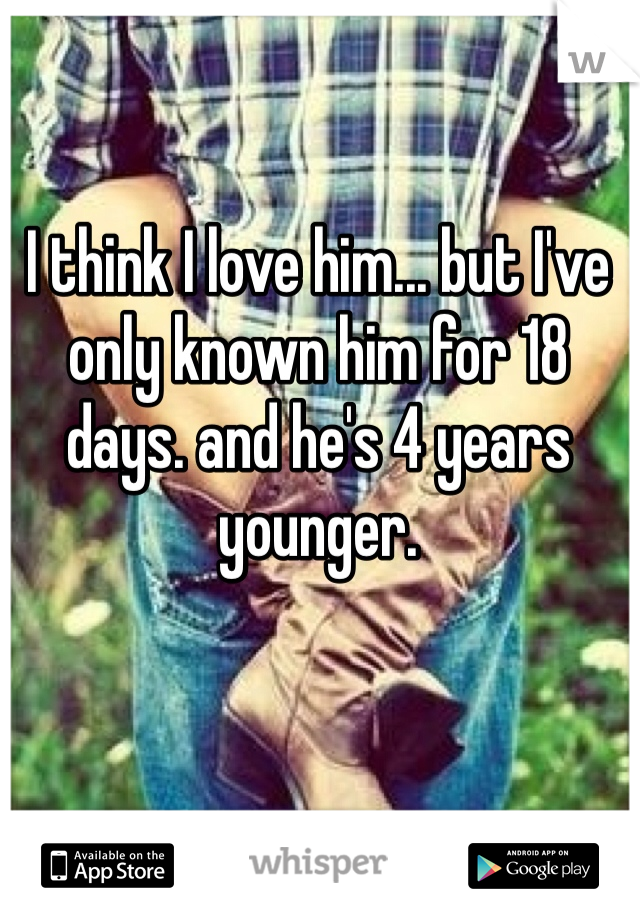I think I love him... but I've only known him for 18 days. and he's 4 years younger.
