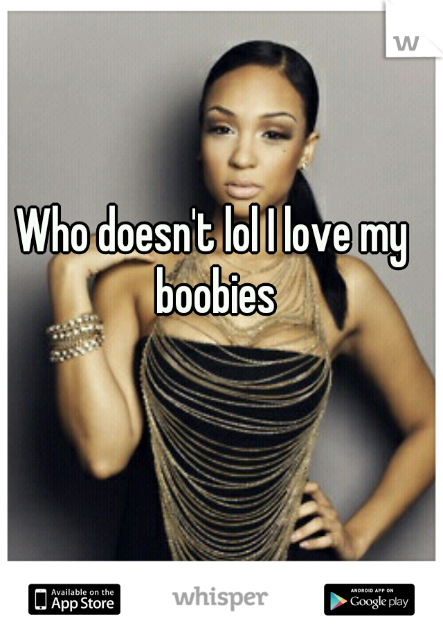 Who doesn't lol I love my boobies