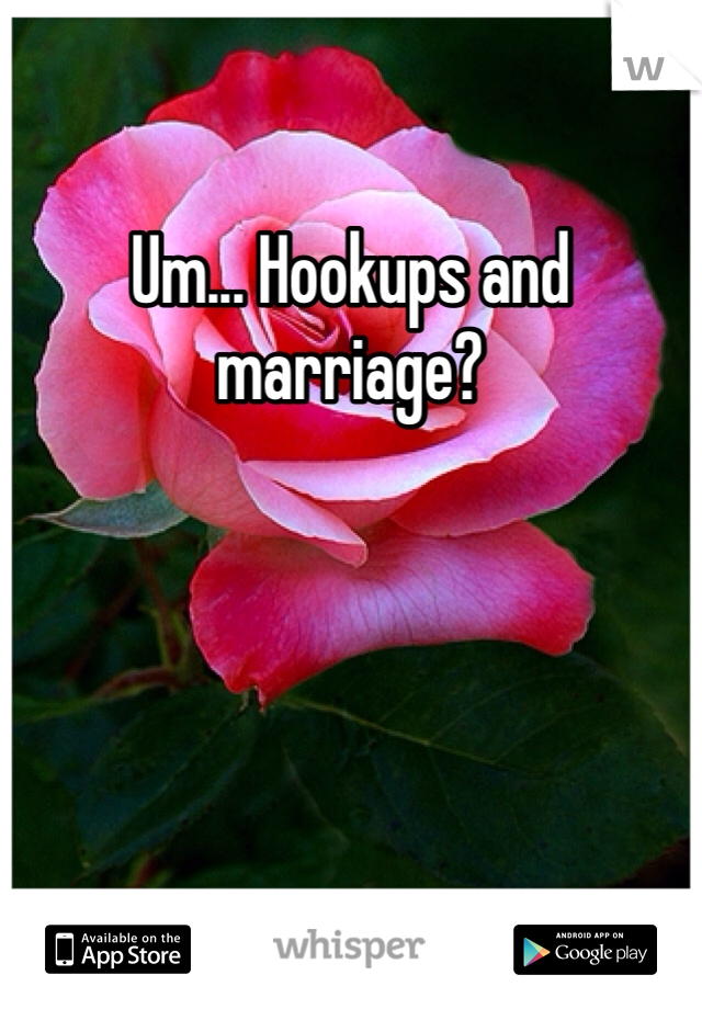 Um... Hookups and marriage?
