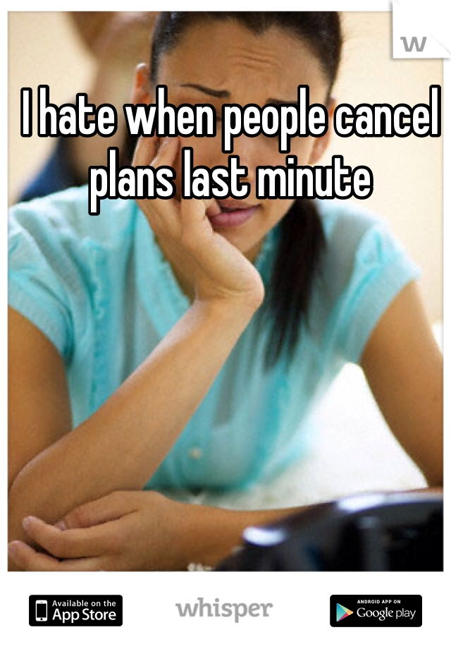 I hate when people cancel plans last minute