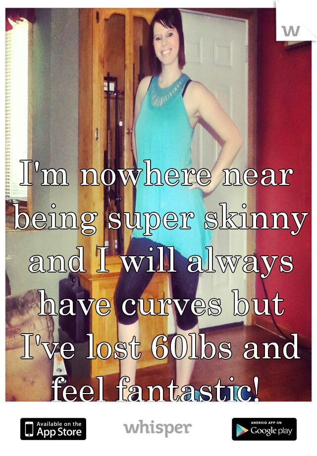 I'm nowhere near being super skinny and I will always have curves but I've lost 60lbs and feel fantastic! 