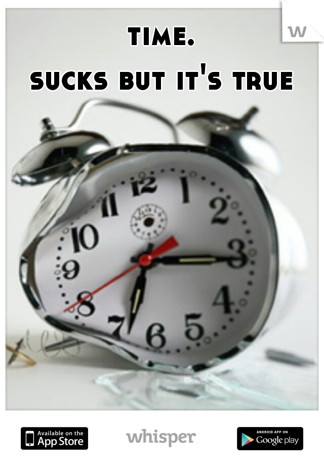 time.
sucks but it's true