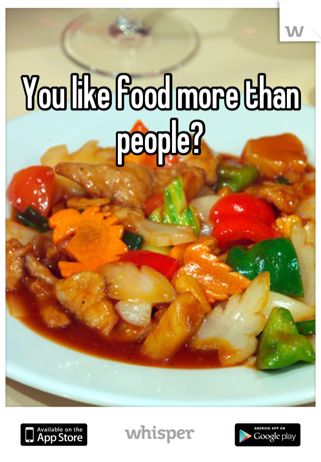 You like food more than people?