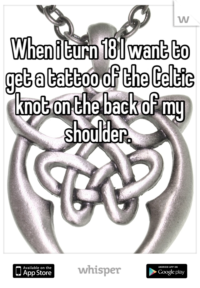 When i turn 18 I want to get a tattoo of the Celtic knot on the back of my shoulder. 