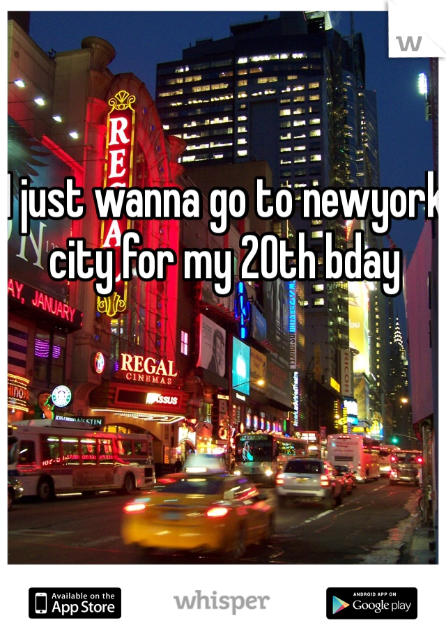 I just wanna go to newyork city for my 20th bday 