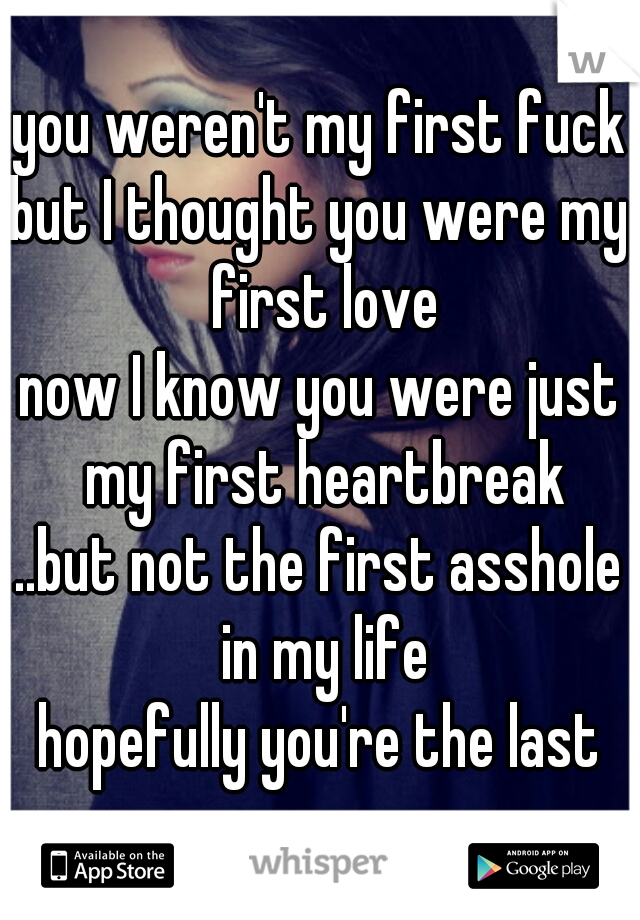 you weren't my first fuck
but I thought you were my first love
now I know you were just my first heartbreak
..but not the first asshole in my life
hopefully you're the last